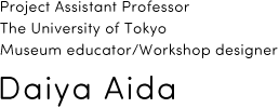 Project Assistant Professor Interfaculty Initiative in Information Studies, The University of Tokyo Museum educator/workshop designer Daiya Aida